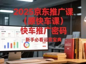 2025京东推广课（原快车课）解锁京东快车推广密码，新手必看运营宝典
