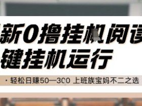 最新0撸挂G阅读，无需任何操作，一键挂机运行 轻松日入50—3张，上班族宝妈不二之选【揭秘】