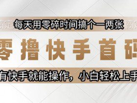 零撸快手首码，每天用零碎时间搞个一两张，有快手就能操作小白轻松上手【揭秘】