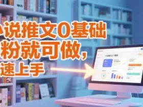 小说推文0基础入门教程，0粉就可做，快速上手
