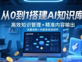 从0到1搭建AI知识库，高效知识管理+精准内容输出，流量收割+内容变现双闭环