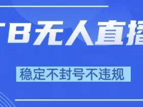 2025年TB无人直播带货10.0，全新技术，不违规，不封号，纯小白操作，日入1k【揭秘】