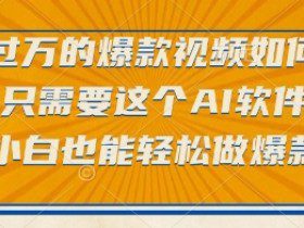 点赞过万的爆款视频如何做？只需要这个AI软件，小白也能轻松做爆款【揭秘】