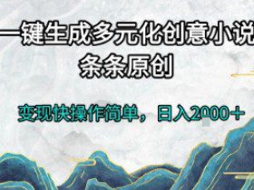 一键生成多元化创意小说，条条原创，变现快操作简单，日入2k+【揭秘】