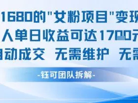 外面收费1680的女粉项目变现，单人单日收益可达1.7k，全自动成交无需维护