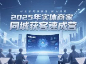 2025年实体商家同城获客速成营，同城企业AI获客全域解决方案
