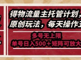 最新得物流量主托管计划，独家原创玩法，每天操作五分钟，多号无上限，单号日入5张+矩阵可放大【揭秘】