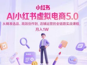 AI小红书虚拟电商5.0，从精准选品、高效创作到，店铺运营的全链路实战课程，月入1W（更新中）