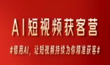 AI短视频获客营，借用AI，让短视频持续为你精准获客