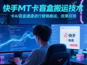 快手MT卡盲盒搬运技术，卡AI盲盒通道进行替换搬运，效果自测