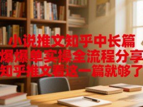 小说推文知乎中长篇爆单实操全流程分享，知乎推文看这一篇就够了