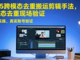 2025跨模态去重搬运剪辑手法，跨模态去重现场验证 +全程实操，真实账号验证