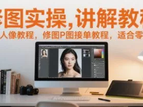 修图实操讲解教程，修图人像教程，修图P图接单教程，适合零基础