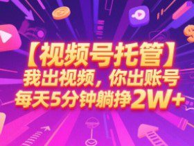 【视频号托管 】我出视频，你出账号，每天5分钟发布，最高躺挣2W+【揭秘】