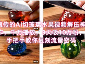 席卷全网！疯传的AI切玻璃水果视频解压神作，千万播放，3天吸10万粉，手把手教你复刻流量密码
