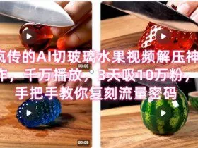 席卷全网！疯传的AI切玻璃水果视频解压神作，千万播放，3天吸10万粉，手把手教你复刻流量密码