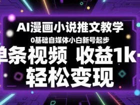 AI漫画小说推文教学，0基础自媒体小白新号起步，单条视频收益1k+，轻松变现