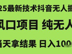 2025最新技术抖音无人掘金，风口项目，纯无人，当天拿结果日入1k+【揭秘】