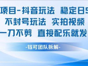 男粉项目抖音玩法稳定日收5张实拍视频一刀不剪直接配乐就发布不封号玩法