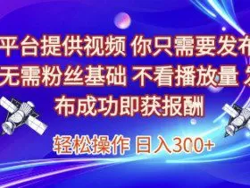 平台提供视频，你只需要发布， 无需粉丝基础，不看播放量，发布成功即获报酬，日入3张【揭秘】