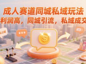 成人赛道同城私域玩法，利润高，同城引流，私域成交
