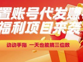 福利项目来袭，闲置账号代发挣钱，动动手指，一天也能搞三位数【揭秘】