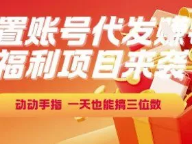 福利项目来袭，闲置账号代发挣钱，动动手指，一天也能搞三位数【揭秘】