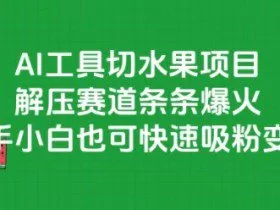 AI工具切水果项目，解压赛道条条爆火，新手小白也可快速吸粉变现