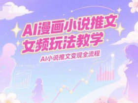 AI漫画小说推文女频玩法教学，AI小说推文变现全流程
