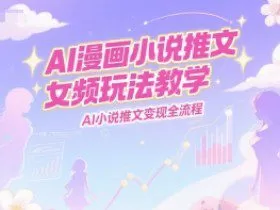 AI漫画小说推文女频玩法教学，AI小说推文变现全流程