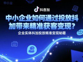 中小企业如何通过投放抖加带来精准获客变现？企业实体抖加投放精准变现秘籍