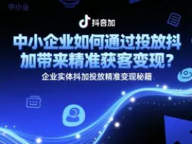 中小企业如何通过投放抖加带来精准获客变现？企业实体抖加投放精准变现秘籍