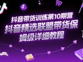 抖音带货训练第10期营，抖音精选联盟带货保姆级详细教程