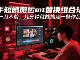 快手短剧搬运mt替换组合玩法，一刀不剪，几分钟就能搞定一条作品