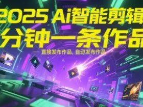 2025Ai智能剪辑，不需要剪辑，直接发布作品，自动剪辑，1分钟一条作品