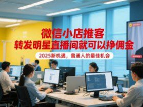 微信小店推客，转发明星直播间就可以挣佣金，2025新机遇，普通人的最佳机会