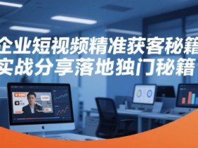 企业短视频精准获客秘籍，实战分享落地独门秘籍