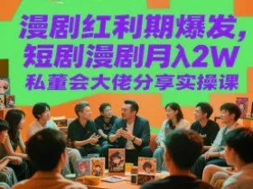 漫剧红利期爆发，短剧漫剧月入2W私董会大佬分享实操课
