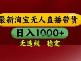 【最新】淘宝无人直播带货，独家技术，无违规无封号，操作简单，长期稳定，日入几张【揭秘】