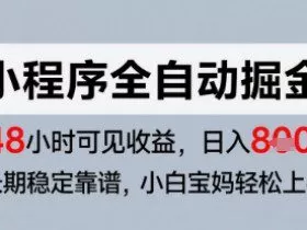 微信小程序全自动掘金，快速见收益，长期稳定靠谱，零基础友好，日入8张【揭秘】