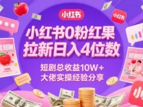 小红书0粉红果短剧拉新日入4位，数短剧总收益10W+大佬实操经验分享