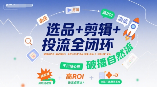 选品+剪辑+投流全闭环,破播自然流+撬动高ROI,手把手打通“选品-剪辑-测品-千川随心推”全链