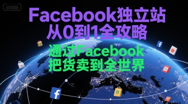 Facebook独立站从0到1全攻略,通过FacebooK把货卖到全世界