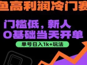 闲鱼高利润冷门赛道：门槛低，新人0基础当天开单，单号日入1k+玩法【揭秘】