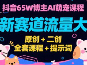 抖音65W博主AI萌宠课程，新赛道流量大，原创+二创，全套课程+提示词