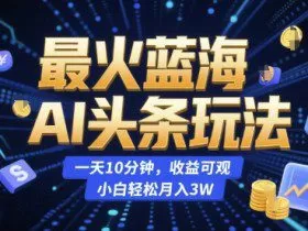 最火蓝海AI头条玩法，一天10分钟，收益可观，小白轻松月入3W【揭秘】