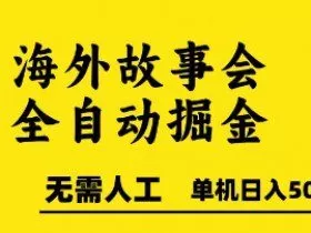 海外故事会全自动掘进，0人工，可矩阵，单机日入5张+【揭秘】