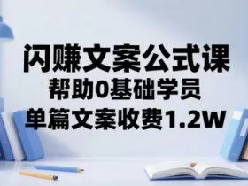 闪赚文案公式课，帮助0基础学员，单篇文案收费1.2W