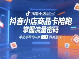 抖音小店商品卡陪跑，掌握流量密码，手把手带你从0-1做商品卡