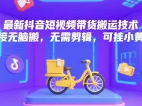 最新抖音短视频带货搬运技术，直接无脑搬，无需剪辑，可挂小黄车